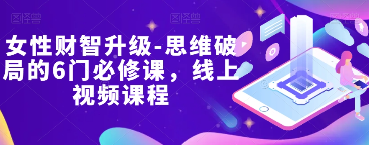 女性财智升级-思维破局的6门必修课,线上视频课程-阳知网创资源库