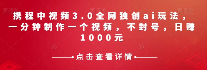 携程中视频3.0全网独创ai玩法，一分钟制作一个视频，不封号，日赚1000元【揭秘】-阳知网创资源库