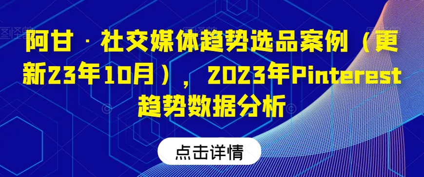 阿甘·社交媒体趋势选品案例(更新23年10月),2023年Pinterest趋势数据分析-阳知网创资源库