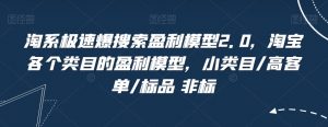 淘系极速爆搜索盈利模型2.0,淘宝各个类目的盈利模型,小类目/高客单/标品 非标-阳知网创资源库