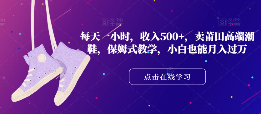 每天一小时，收入500+，卖莆田高端潮鞋，保姆式教学，小白也能月入过万【揭秘】-阳知网创资源库