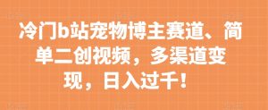冷门b站宠物博主赛道,简单二创视频,多渠道变现,日入过千!【揭秘】-阳知网创资源库