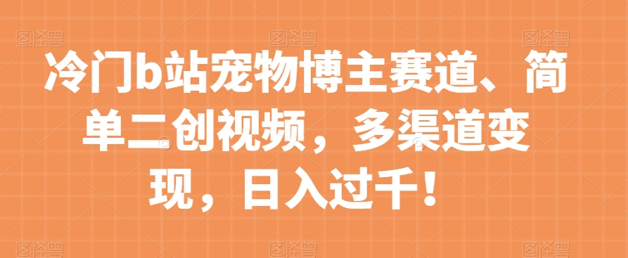 冷门b站宠物博主赛道,简单二创视频,多渠道变现,日入过千!【揭秘】-阳知网创资源库