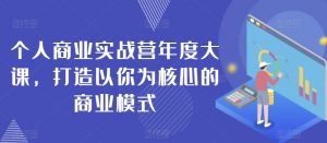 个人商业实战营年度大课,打造以你为核心的商业模式-阳知网创资源库