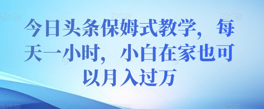 今日头条保姆式教学，每天一小时，小白在家也可以月入过万【揭秘】-阳知网创资源库