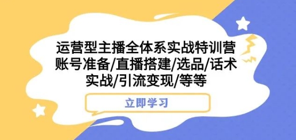 运营型主播全体系实战特训营，账号准备/直播搭建/选品/话术实战/引流变现/等等-阳知网创资源库