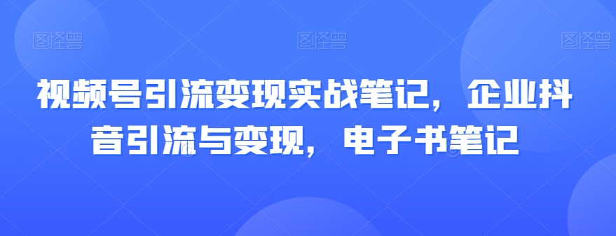视频号引流变现实战笔记,企业抖音引流与变现,电子书笔记-阳知网创资源库