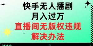 快手无人播剧月入过万,直播间无版权违规的解决办法【揭秘】-阳知网创资源库