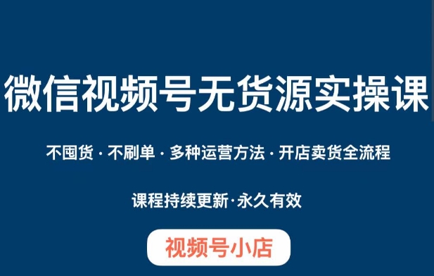微信视频号小店无货源实操课程,不囤货·不刷单·多种运营方法·开店卖货全流程-阳知网创资源库