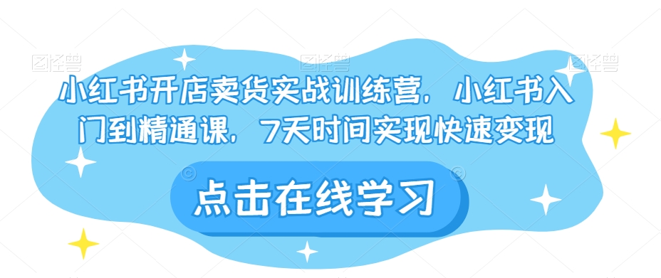 小红书开店卖货实战训练营，小红书入门到精通课，7天时间实现快速变现-阳知网创资源库