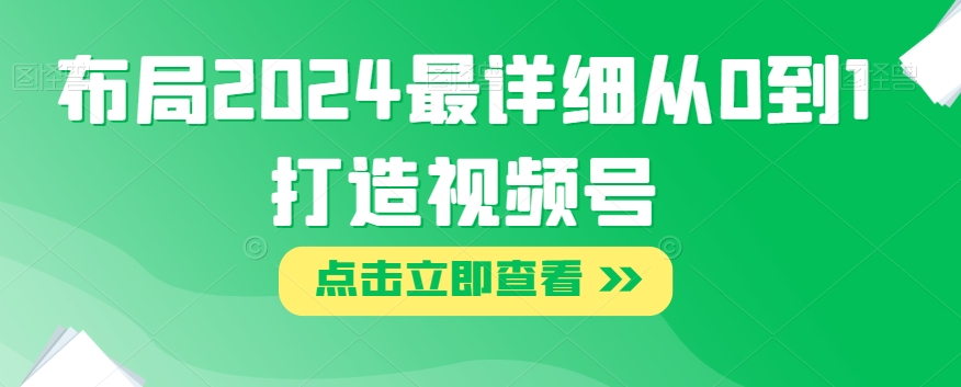 布局2024最详细从0到1打造视频号【揭秘】-阳知网创资源库