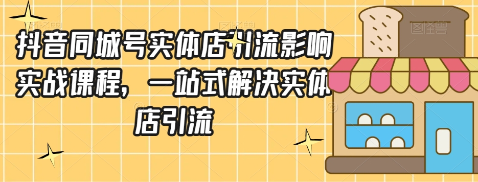 抖音同城号实体店引流营销实战课程,一站式解决实体店引流-阳知网创资源库