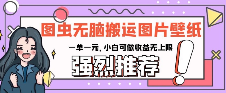 图虫无脑搬运图片壁纸,一单一元,小白可做收益无上限【揭秘】-阳知网创资源库