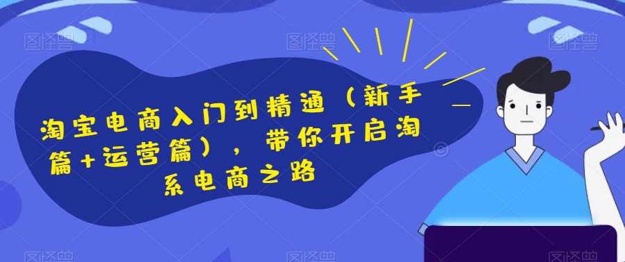 淘宝电商入门到精通(新手篇+运营篇),带你开启淘系电商之路-阳知网创资源库
