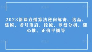 2023新课直播算法逆向解密,选品、建模、老号重启、控流、罗盘分析、随心推、正价平播等-阳知网创资源库