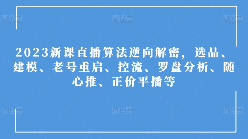 2023新课直播算法逆向解密,选品、建模、老号重启、控流、罗盘分析、随心推、正价平播等-阳知网创资源库