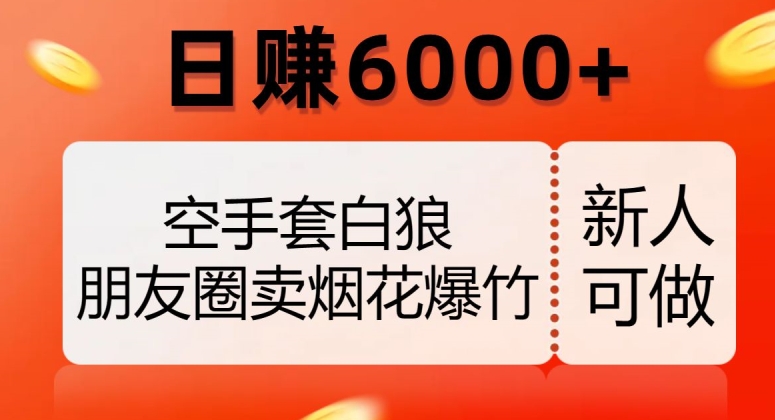 空手套白狼,朋友圈卖烟花爆竹,日赚6000+【揭秘】-阳知网创资源库