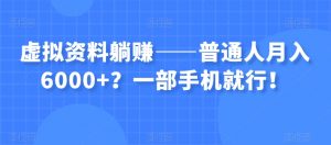 虚拟资料躺赚——普通人月入6000+？一部手机就行！-阳知网创资源库