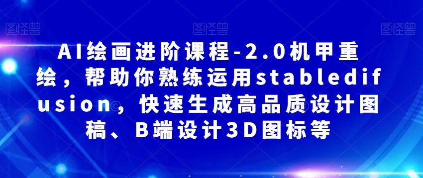 AI绘画进阶课程-2.0机甲重绘,帮助你熟练运用stabledifusion,快速生成高品质设计图稿、B端设计3D图标等-阳知网创资源库