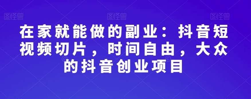 在家就能做的副业:抖音短视频切片,时间自由,大众的抖音创业项目-阳知网创资源库