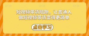 短视频带货陪跑，让普通人做短视频带货变得更简单-阳知网创资源库