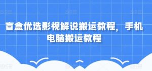盲盒优选影视解说搬运教程，手机电脑搬运教程-阳知网创资源库