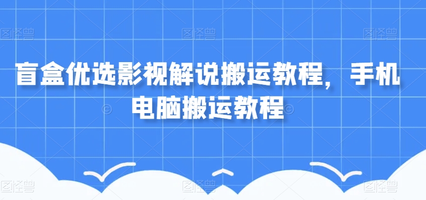盲盒优选影视解说搬运教程,手机电脑搬运教程-阳知网创资源库