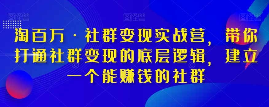 淘百万·社群变现实战营,带你打通社群变现的底层逻辑,建立一个能赚钱的社群-阳知网创资源库