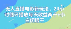 无人直播电影新玩法，24小时循环播放每天收益两千+小白闭眼干【揭秘】-阳知网创资源库
