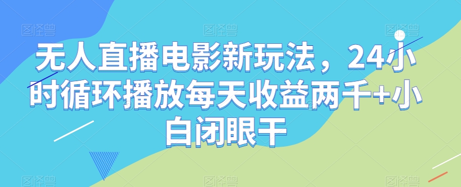 无人直播电影新玩法，24小时循环播放每天收益两千+小白闭眼干【揭秘】-阳知网创资源库