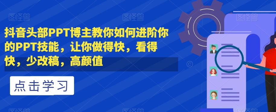 抖音头部PPT博主教你如何进阶你的PPT技能，让你做得快，看得快，少改稿，高颜值-阳知网创资源库