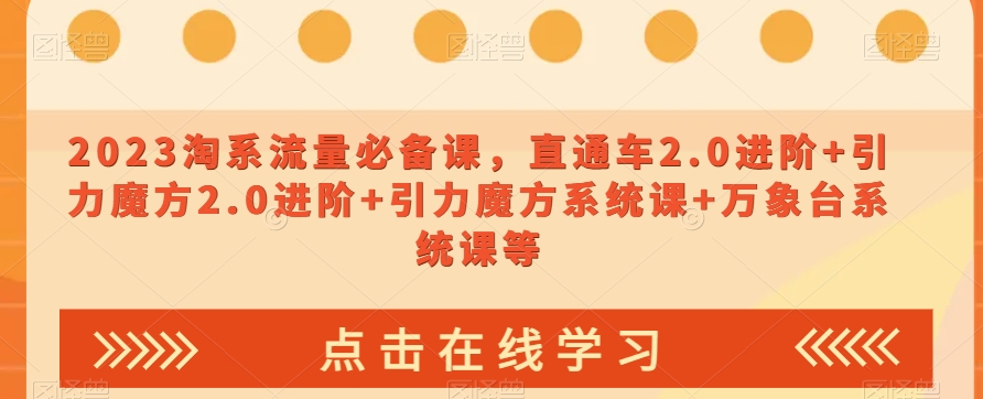 023淘系流量必备课，直通车2.0进阶+引力魔方2.0进阶+引力魔方系统课+万象台系统课等-阳知网创资源库