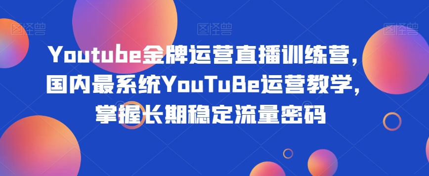 Youtube金牌运营直播训练营，国内最系统YouTuBe运营教学，掌握长期稳定流量密码-阳知网创资源库