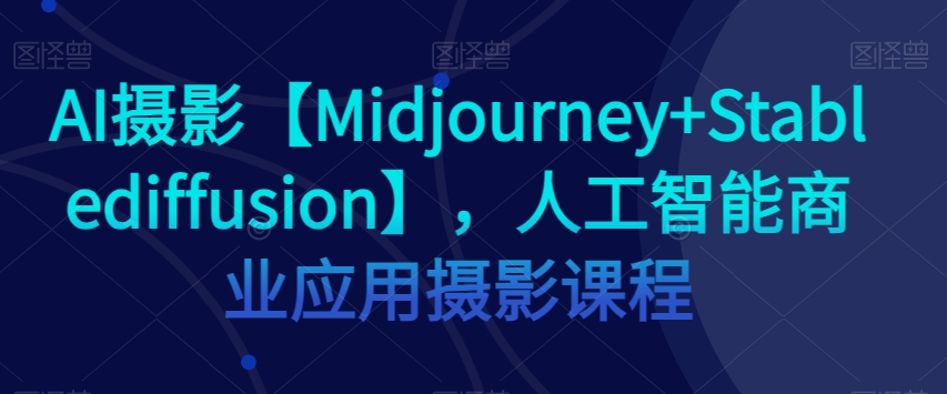 AI摄影【Midjourney+Stablediffusion】,人工智能商业应用摄影课程-阳知网创资源库