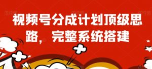 视频号分成计划顶级思路,完整系统搭建【揭秘】-阳知网创资源库