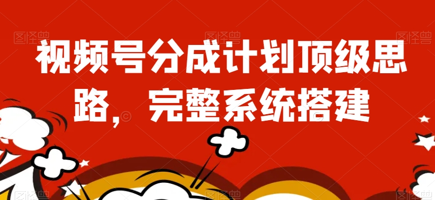 视频号分成计划顶级思路，完整系统搭建【揭秘】-阳知网创资源库