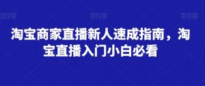 淘宝商家直播新人速成指南，淘宝直播入门小白必看-阳知网创资源库