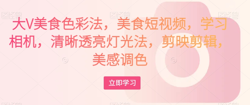 大V美食色彩法,美食短视频,学习相机,清晰透亮灯光法,剪映剪辑,美感调色-阳知网创资源库