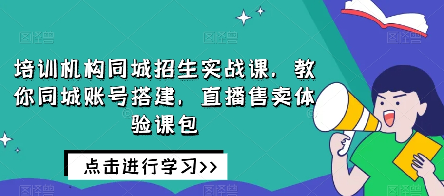 培训机构同城招生实战课,教你同城账号搭建,直播售卖体验课包-阳知网创资源库