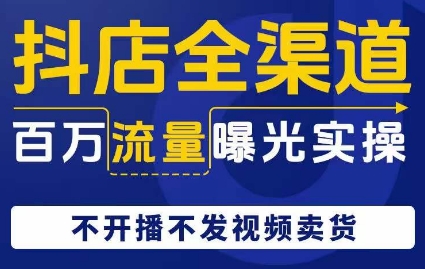 抖店全渠道百万流量曝光实操,不开播不发视频带货-阳知网创资源库