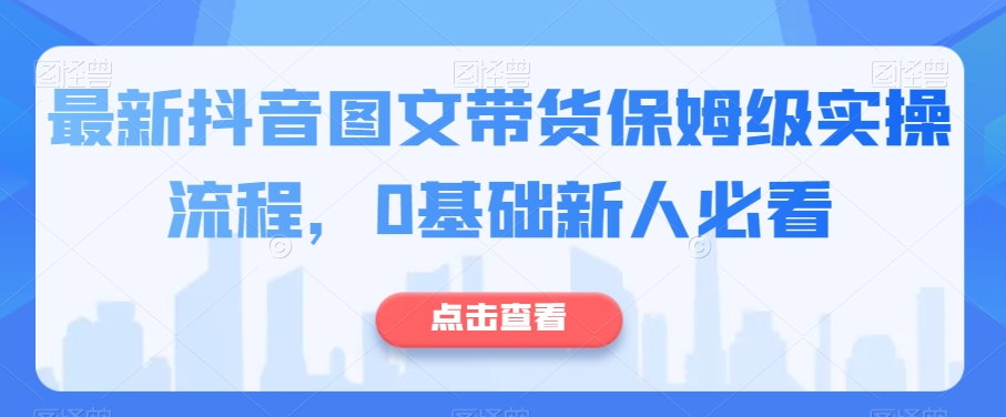 最新抖音图文带货保姆级实操流程,0基础新人必看-阳知网创资源库