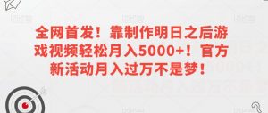 全网首发!靠制作明日之后游戏视频轻松月入5000+!官方新活动月入过万不是梦!【揭秘】-阳知网创资源库