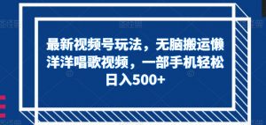 最新视频号玩法，无脑搬运懒洋洋唱歌视频，一部手机轻松日入500+【揭秘】-阳知网创资源库
