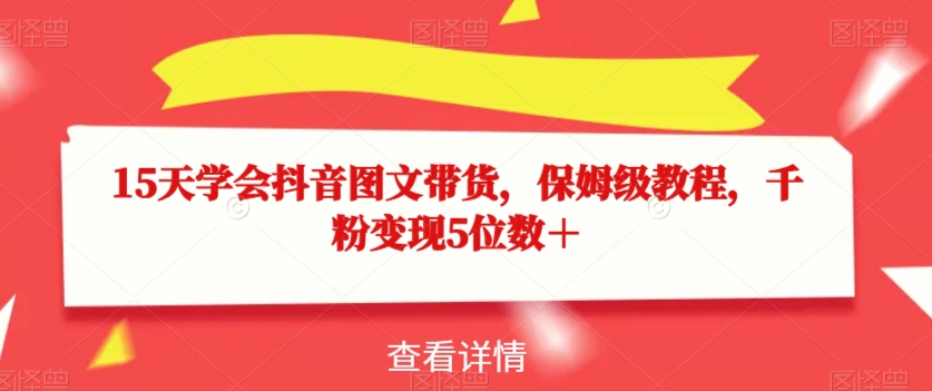 15天学会抖音图文带货,保姆级教程,千粉变现5位数+-阳知网创资源库