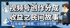 视频号创作分成收益之民间故事,AI生成原创视频,小白新手可做【揭秘】-阳知网创资源库