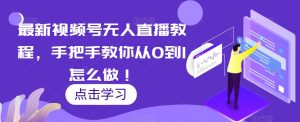 最新视频号无人直播教程,手把手教你从0到1怎么做!-阳知网创资源库