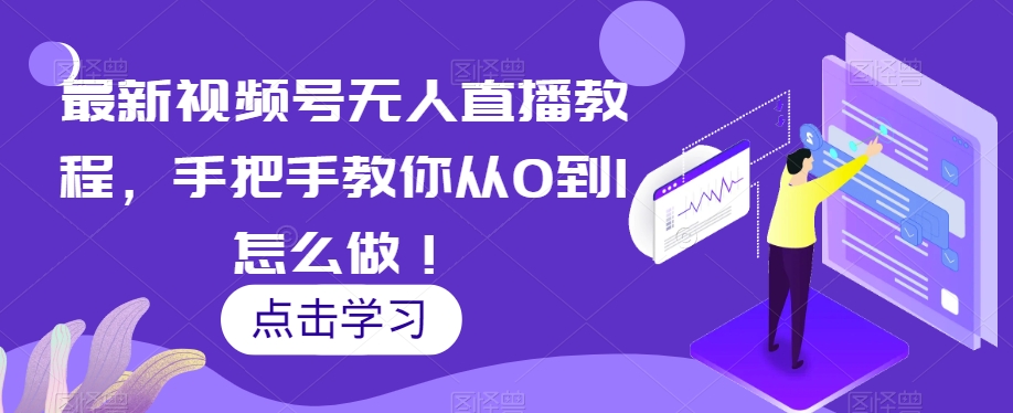 最新视频号无人直播教程,手把手教你从0到1怎么做!-阳知网创资源库