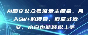AI图文公众号流量主掘金,月入5W+的项目,傻瓜式发文,小白也能轻松上手【揭秘】-阳知网创资源库