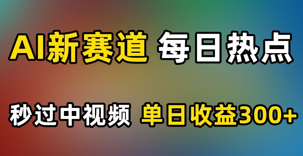 AI新赛道，每日热点，秒过中视频，单日收益300+【揭秘】-阳知网创资源库