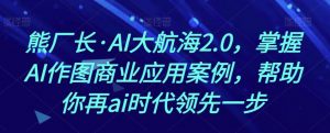 熊厂长·AI大航海2.0，掌握AI作图商业应用案例，帮助你再ai时代领先一步-阳知网创资源库